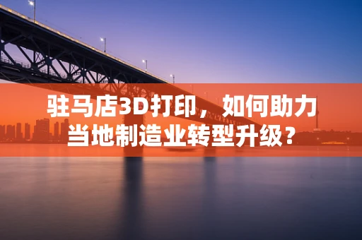 驻马店3D打印，如何助力当地制造业转型升级？