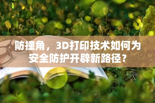 防撞角，3D打印技术如何为安全防护开辟新路径？