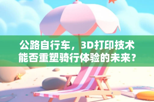公路自行车，3D打印技术能否重塑骑行体验的未来？