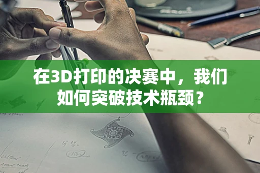 在3D打印的决赛中，我们如何突破技术瓶颈？