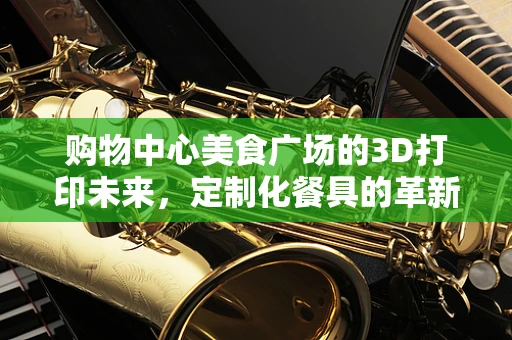 购物中心美食广场的3D打印未来，定制化餐具的革新之路？