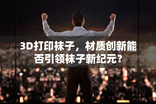 3D打印袜子，材质创新能否引领袜子新纪元？