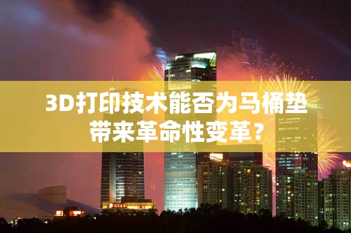 3D打印技术能否为马桶垫带来革命性变革？