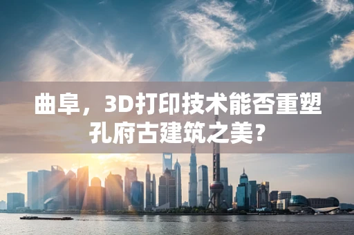 曲阜，3D打印技术能否重塑孔府古建筑之美？