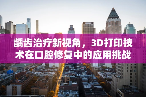 龋齿治疗新视角，3D打印技术在口腔修复中的应用挑战