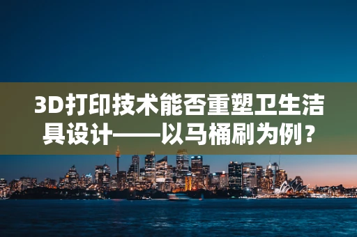 3D打印技术能否重塑卫生洁具设计——以马桶刷为例？