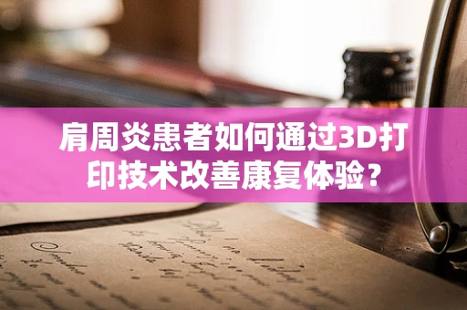 肩周炎患者如何通过3D打印技术改善康复体验？