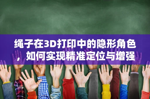 绳子在3D打印中的隐形角色，如何实现精准定位与增强结构强度？