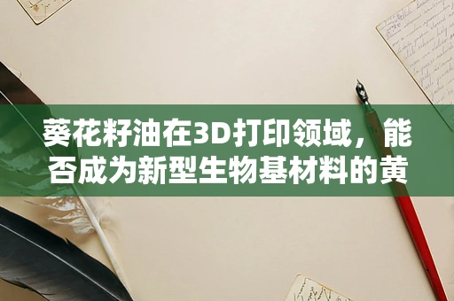 葵花籽油在3D打印领域，能否成为新型生物基材料的黄金种子？