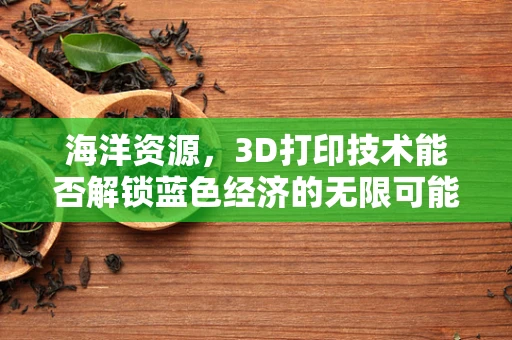 海洋资源，3D打印技术能否解锁蓝色经济的无限可能？