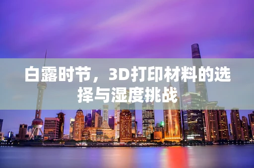 白露时节，3D打印材料的选择与湿度挑战