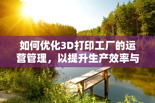 如何优化3D打印工厂的运营管理，以提升生产效率与质量控制？