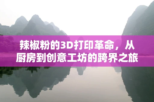 辣椒粉的3D打印革命，从厨房到创意工坊的跨界之旅