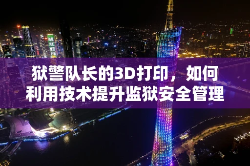 狱警队长的3D打印，如何利用技术提升监狱安全管理？