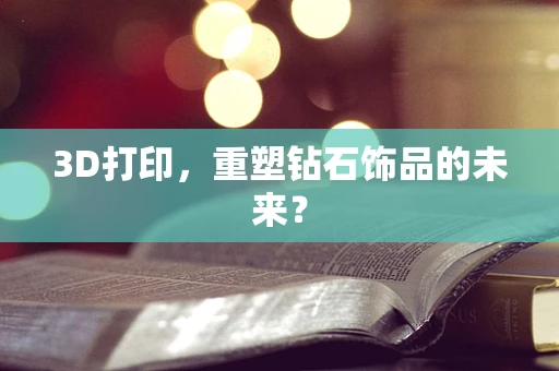 3D打印，重塑钻石饰品的未来？