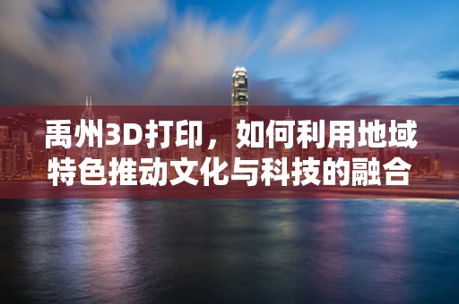禹州3D打印，如何利用地域特色推动文化与科技的融合创新？