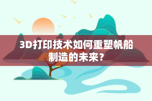 3D打印技术如何重塑帆船制造的未来？