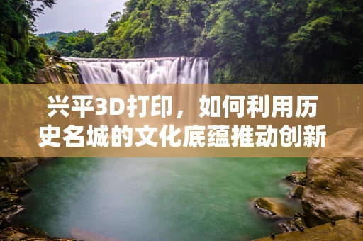 兴平3D打印，如何利用历史名城的文化底蕴推动创新发展？