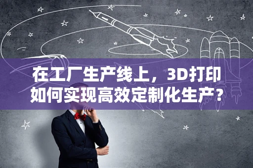 在工厂生产线上，3D打印如何实现高效定制化生产？
