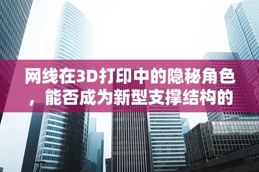 网线在3D打印中的隐秘角色，能否成为新型支撑结构的创新点？