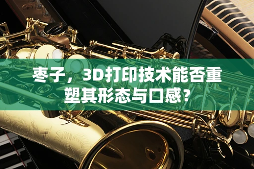 枣子，3D打印技术能否重塑其形态与口感？