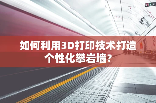 如何利用3D打印技术打造个性化攀岩墙？