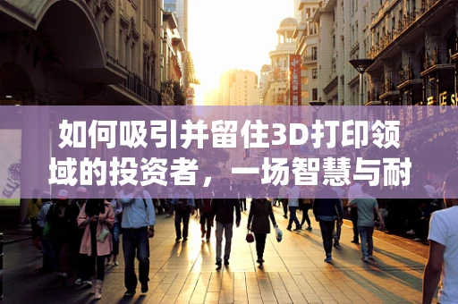 如何吸引并留住3D打印领域的投资者，一场智慧与耐心的较量？