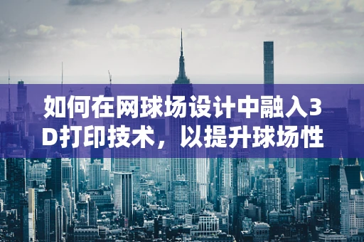 如何在网球场设计中融入3D打印技术，以提升球场性能与体验？