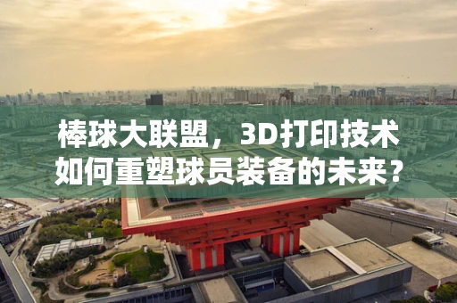棒球大联盟，3D打印技术如何重塑球员装备的未来？