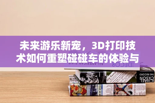 未来游乐新宠，3D打印技术如何重塑碰碰车的体验与安全？