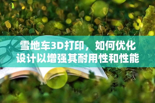 雪地车3D打印，如何优化设计以增强其耐用性和性能？