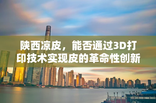 陕西凉皮，能否通过3D打印技术实现皮的革命性创新？