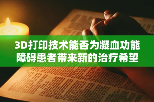 3D打印技术能否为凝血功能障碍患者带来新的治疗希望？