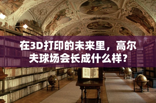 在3D打印的未来里，高尔夫球场会长成什么样？