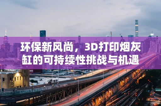环保新风尚，3D打印烟灰缸的可持续性挑战与机遇