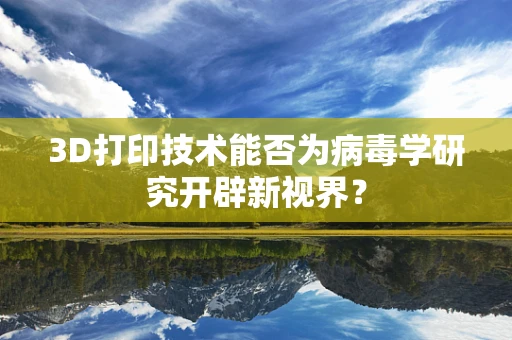 3D打印技术能否为病毒学研究开辟新视界？