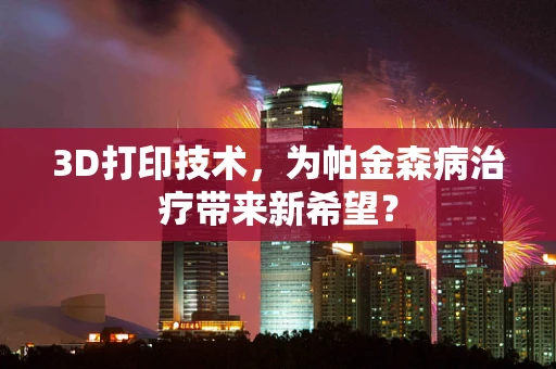 3D打印技术，为帕金森病治疗带来新希望？