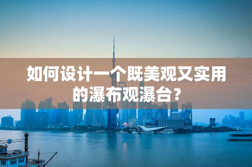 如何设计一个既美观又实用的瀑布观瀑台？