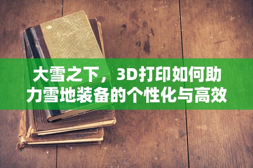 大雪之下，3D打印如何助力雪地装备的个性化与高效制造？