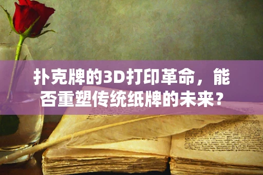 扑克牌的3D打印革命，能否重塑传统纸牌的未来？