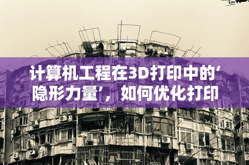 计算机工程在3D打印中的‘隐形力量’，如何优化打印路径与速度？