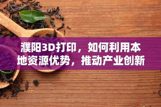 濮阳3D打印，如何利用本地资源优势，推动产业创新发展？