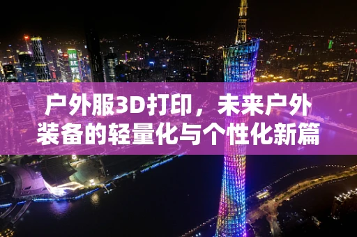 户外服3D打印，未来户外装备的轻量化与个性化新篇章？