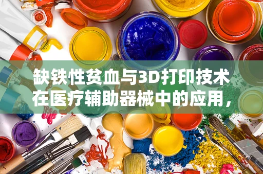 缺铁性贫血与3D打印技术在医疗辅助器械中的应用，如何设计更贴合的解决方案？