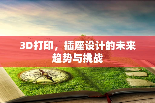 3D打印，插座设计的未来趋势与挑战
