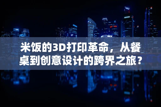 米饭的3D打印革命，从餐桌到创意设计的跨界之旅？