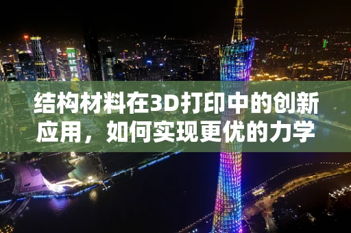 结构材料在3D打印中的创新应用，如何实现更优的力学性能与轻量化设计？