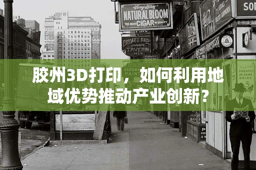 胶州3D打印，如何利用地域优势推动产业创新？