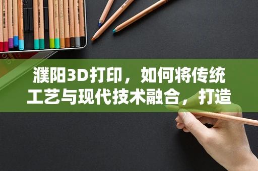 濮阳3D打印，如何将传统工艺与现代技术融合，打造文化创意产业新引擎？
