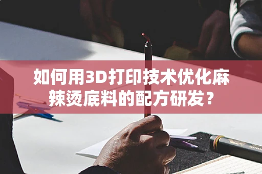 如何用3D打印技术优化麻辣烫底料的配方研发？